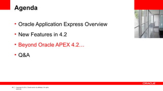 40 Copyright © 2012, Oracle and/or its affiliates. All rights
reserved.
Agenda
• Oracle Application Express Overview
• New Features in 4.2
• Beyond Oracle APEX 4.2…
• Q&A
 