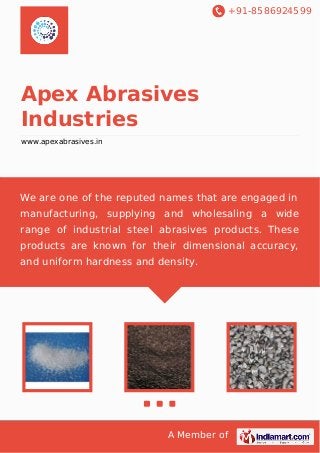 +91-8586924599
A Member of
Apex Abrasives
Industries
www.apexabrasives.in
We are one of the reputed names that are engaged in
manufacturing, supplying and wholesaling a wide
range of industrial steel abrasives products. These
products are known for their dimensional accuracy,
and uniform hardness and density.
 