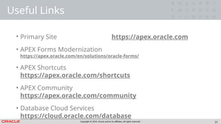 Copyright © 2019, Oracle and/or its affiliates. All rights reserved. 21
Useful Links
• Primary Site https://apex.oracle.com
• APEX Forms Modernization
https://apex.oracle.com/en/solutions/oracle-forms/
• APEX Shortcuts
https://apex.oracle.com/shortcuts
• APEX Community
https://apex.oracle.com/community
• Database Cloud Services
https://cloud.oracle.com/database
 