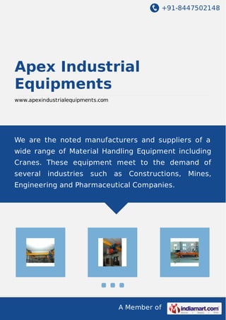 +91-8447502148
A Member of
Apex Industrial
Equipments
www.apexindustrialequipments.com
We are the noted manufacturers and suppliers of a
wide range of Material Handling Equipment including
Cranes. These equipment meet to the demand of
several industries such as Constructions, Mines,
Engineering and Pharmaceutical Companies.
 