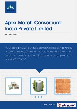 A Member of
Apex Match Consortium
India Private Limited
www.apex.net.in
Safety Matches Coco Peat Coir Fiber Coir Garden Products Matchbox Match boxes Household
matches cocopeat coirpith coco peat disc coconut peat 25kg matchbox exporters in
india coconut peat grow bags coir tree mat coconut plant pole coir baskets coir pots Safety
Matches Coco Peat Coir Fiber Coir Garden Products Matchbox Match boxes Household
matches cocopeat coirpith coco peat disc coconut peat 25kg matchbox exporters in
india coconut peat grow bags coir tree mat coconut plant pole coir baskets coir pots Safety
Matches Coco Peat Coir Fiber Coir Garden Products Matchbox Match boxes Household
matches cocopeat coirpith coco peat disc coconut peat 25kg matchbox exporters in
india coconut peat grow bags coir tree mat coconut plant pole coir baskets coir pots Safety
Matches Coco Peat Coir Fiber Coir Garden Products Matchbox Match boxes Household
matches cocopeat coirpith coco peat disc coconut peat 25kg matchbox exporters in
india coconut peat grow bags coir tree mat coconut plant pole coir baskets coir pots Safety
Matches Coco Peat Coir Fiber Coir Garden Products Matchbox Match boxes Household
matches cocopeat coirpith coco peat disc coconut peat 25kg matchbox exporters in
india coconut peat grow bags coir tree mat coconut plant pole coir baskets coir pots Safety
Matches Coco Peat Coir Fiber Coir Garden Products Matchbox Match boxes Household
matches cocopeat coirpith coco peat disc coconut peat 25kg matchbox exporters in
india coconut peat grow bags coir tree mat coconut plant pole coir baskets coir pots Safety
Matches Coco Peat Coir Fiber Coir Garden Products Matchbox Match boxes Household
" APEX started in 2005, a unique platform for creating a single window
for fulfilling the requirements of International Business people. This
platform is created to take our Small-scale Industries products to
International markets."
 