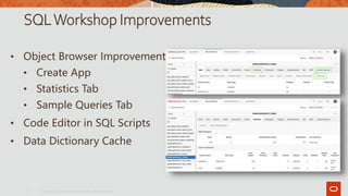 SQLWorkshop Improvements
• Object Browser Improvements
• Create App
• Statistics Tab
• Sample Queries Tab
• Code Editor in SQL Scripts
• Data Dictionary Cache
Copyright © 2019, Oracle and/or its affiliates. All rights reserved.|
12
 
