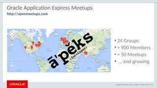 Copyright © 2015 Oracle and/or its affiliates. All rights reserved. | 24
Oracle Application Express Meetups
• 24 Groups
• > 900 Members
• > 50 Meetups
• … and growing
http://apexmeetups.com
 