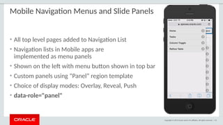 Copyright © 2015 Oracle and/or its affiliates. All rights reserved. | 51
Mobile Navigation Menus and Slide Panels
• All top level pages added to Navigation List
• Navigation lists in Mobile apps are
implemented as menu panels
• Shown on the left with menu button shown in top bar
• Custom panels using “Panel” region template
• Choice of display modes: Overlay, Reveal, Push
• data-role="panel"
 