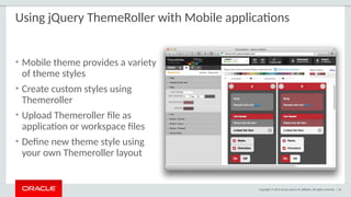 Copyright © 2015 Oracle and/or its affiliates. All rights reserved. | 56
Using jQuery ThemeRoller with Mobile applications
• Mobile theme provides a variety
of theme styles
• Create custom styles using
Themeroller
• Upload Themeroller file as
application or workspace files
• Define new theme style using
your own Themeroller layout
 