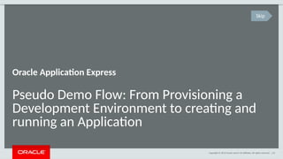 Copyright © 2014 Oracle and/or its affiliates. All rights reserved. | 63
Pseudo Demo Flow: From Provisioning a
Development Environment to creating and
running an Application
Oracle Application Express
Skip
 