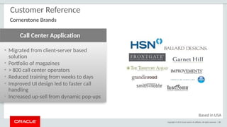 Copyright © 2015 Oracle and/or its affiliates. All rights reserved. | 88
• Migrated from client-server based
solution
• Portfolio of magazines
• > 800 call center operators
• Reduced training from weeks to days
• Improved UI design led to faster call
handling
• Increased up-sell from dynamic pop-ups
Call Center Application
Customer Reference
Cornerstone Brands
Based in USA
 
