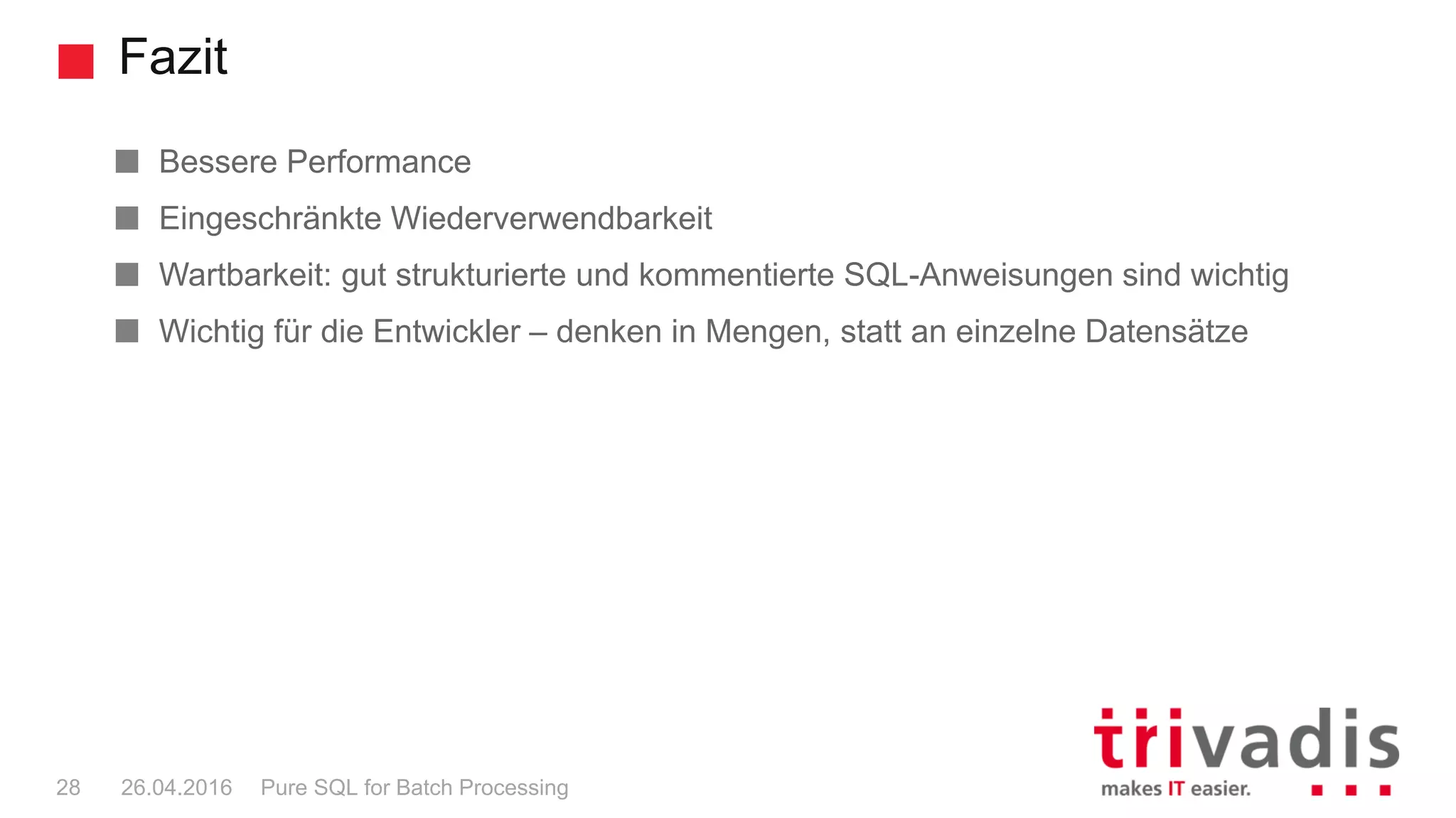 Fazit
Pure SQL for Batch Processing28 26.04.2016
Bessere Performance
Eingeschränkte Wiederverwendbarkeit
Wartbarkeit: gut strukturierte und kommentierte SQL-Anweisungen sind wichtig
Wichtig für die Entwickler – denken in Mengen, statt an einzelne Datensätze
 