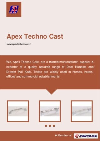 A Member of
Apex Techno Cast
www.apextechnocast.in
We, Apex Techno Cast, are a trusted manufacturer, supplier &
exporter of a quality assured range of Door Handles and
Drawer Pull Kadi. These are widely used in homes, hotels,
offices and commercial establishments.
 