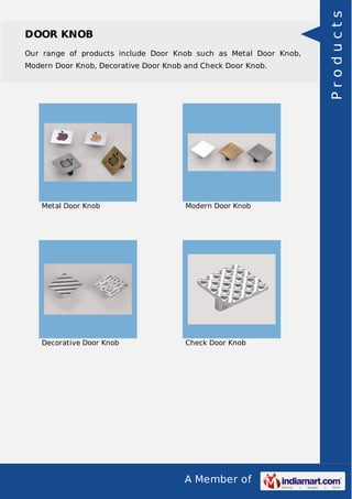 A Member of
DOOR KNOB
Our range of products include Door Knob such as Metal Door Knob,
Modern Door Knob, Decorative Door Knob and Check Door Knob.
Metal Door Knob Modern Door Knob
Decorative Door Knob Check Door Knob Products
 