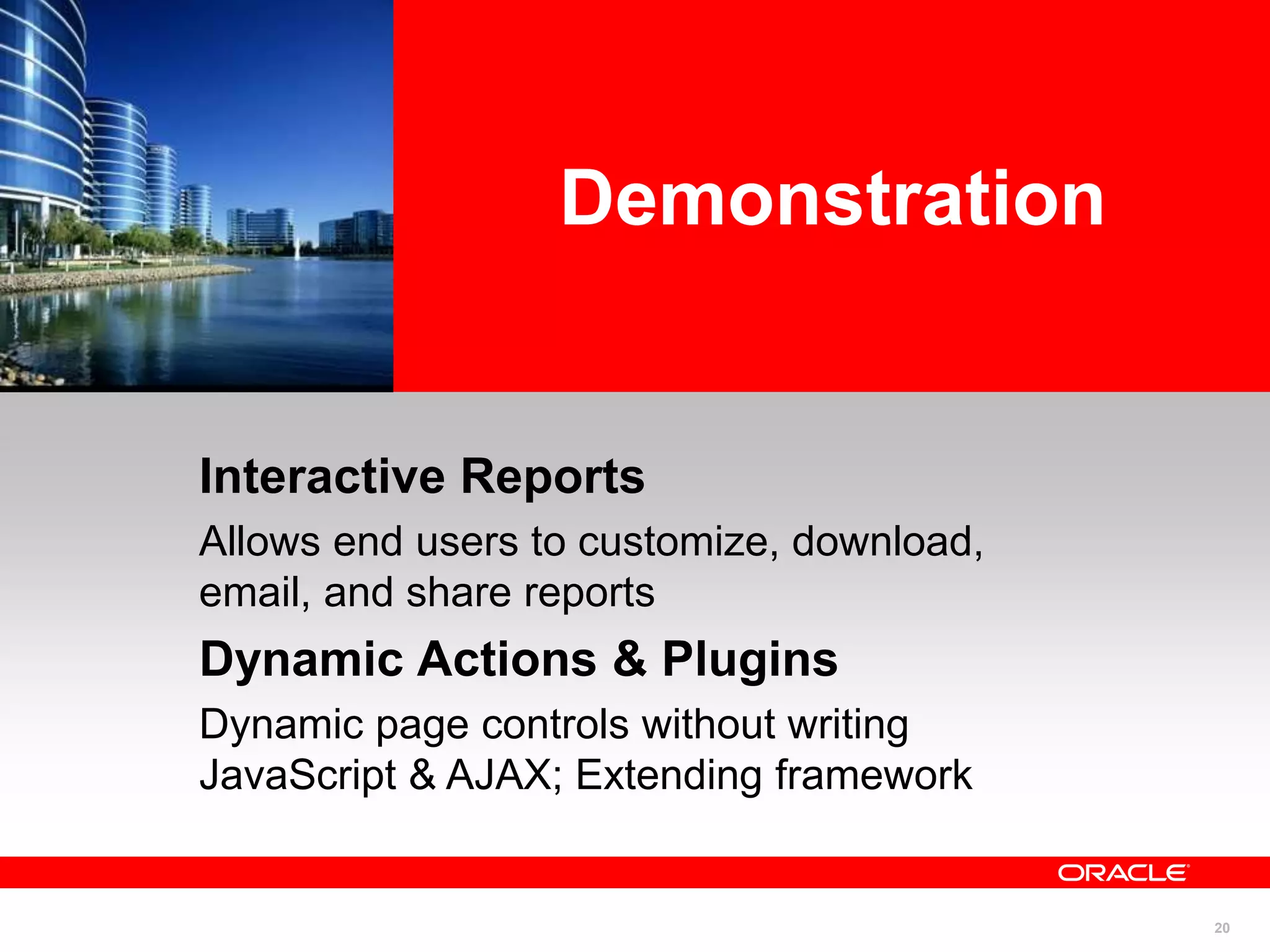 20
Interactive Reports
Allows end users to customize, download,
email, and share reports
Dynamic Actions & Plugins
Dynamic page controls without writing
JavaScript & AJAX; Extending framework
Demonstration
 
