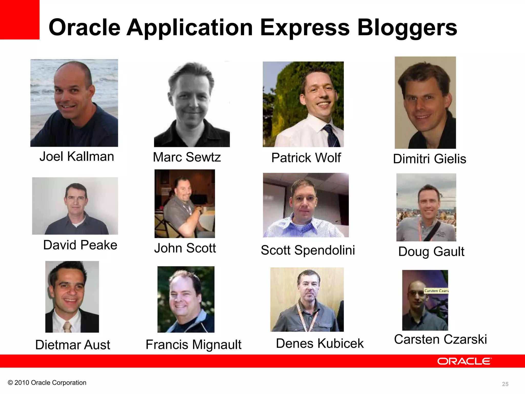 25
© 2010 Oracle Corporation
Oracle Application Express Bloggers
Dimitri Gielis
Dietmar Aust
Doug Gault
Joel Kallman
David Peake
Marc Sewtz
John Scott
Patrick Wolf
Scott Spendolini
Francis Mignault Denes Kubicek Carsten Czarski
 