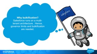 Why bulkification?
Salesforce runs on a multi-
tenant architecture. Hence,
governor limits and bulkification
are needed.
 