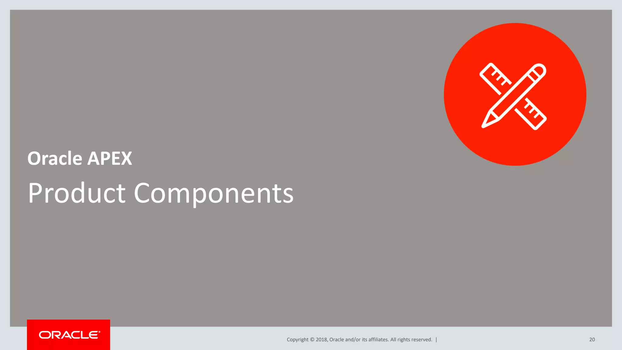 Copyright © 2018, Oracle and/or its affiliates. All rights reserved. |
Product Components
Oracle APEX
20
 