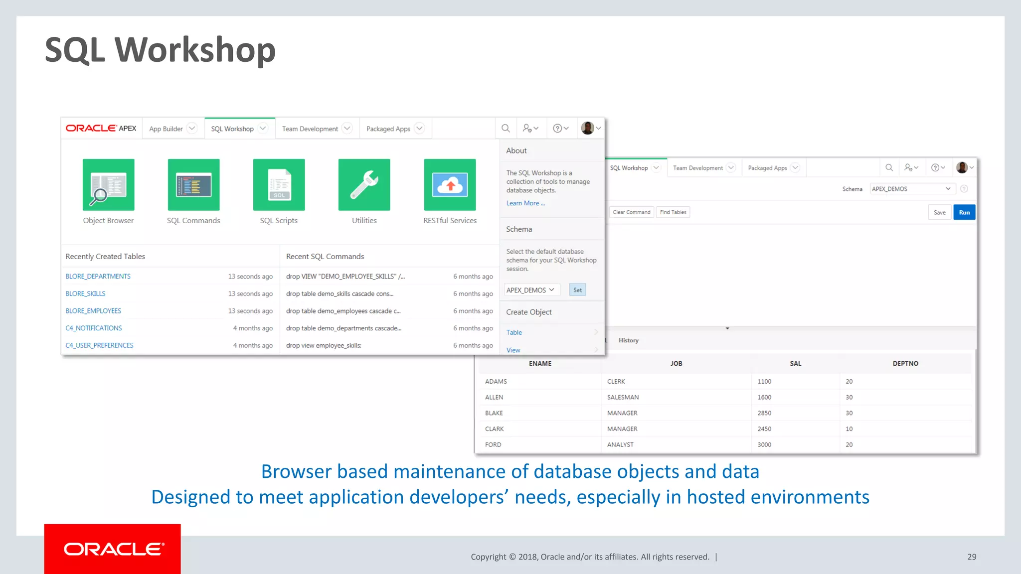 Copyright © 2018, Oracle and/or its affiliates. All rights reserved. | 29
SQL Workshop
Browser based maintenance of database objects and data
Designed to meet application developers’ needs, especially in hosted environments
 
