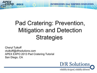 Pad Cratering: Prevention,
Mitigation and Detection
Strategies
Cheryl Tulkoff
ctulkoff@dfrsolutions.com
APEX EXPO 2013 Pad Cratering Tutorial
San Diego, CA
 