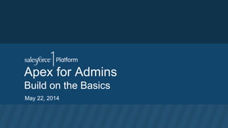 Apex for Admins
Build on the Basics
May 22, 2014
 