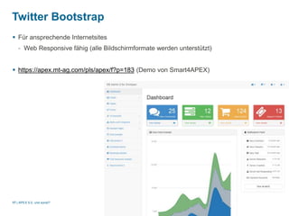 Twitter Bootstrap 
 Für ansprechende Internetsites 
- Web Responsive fähig (alle Bildschirmformate werden unterstützt) 
 https://apex.mt-ag.com/pls/apex/f?p=183 (Demo von Smart4APEX) 
| 
17 APEX 5.0, und sonst? 
 