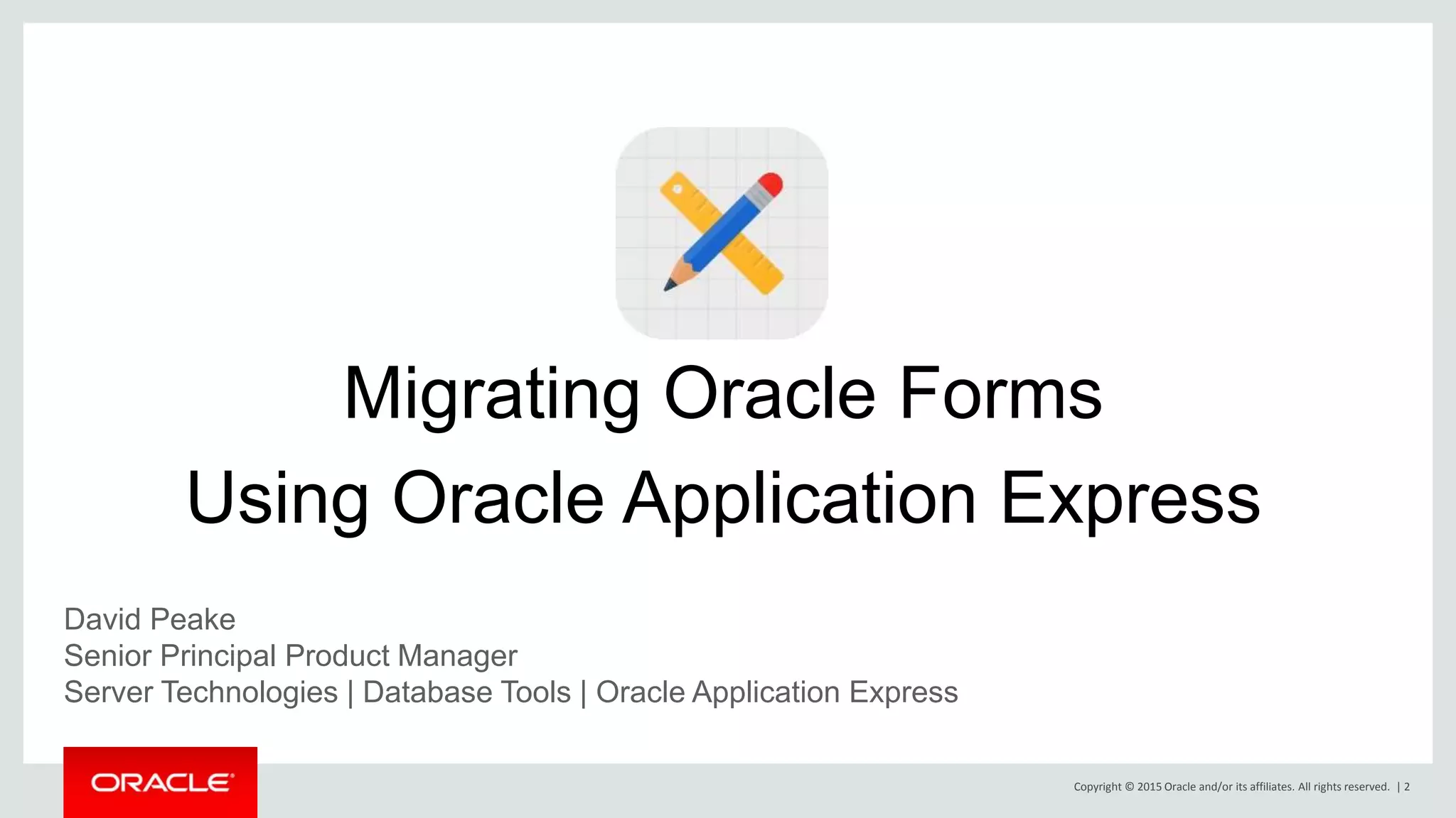 Copyright © 2015 Oracle and/or its affiliates. All rights reserved. | 2
Migrating Oracle Forms
Using Oracle Application Express
David Peake
Senior Principal Product Manager
Server Technologies | Database Tools | Oracle Application Express
 