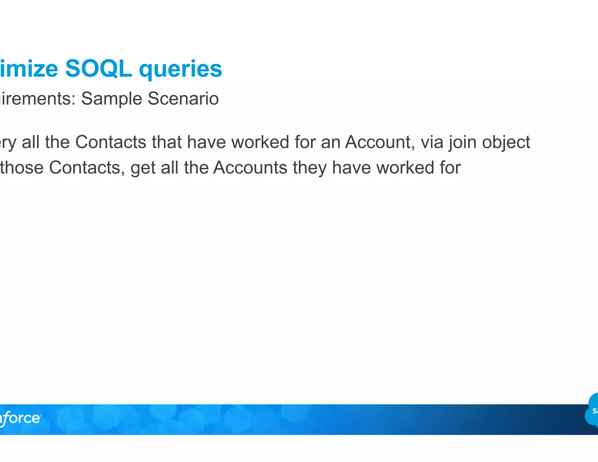 Optimize SOQL queries
Requirements: Sample Scenario
•  Query all the Contacts that have worked for an Account, via join object
•  For those Contacts, get all the Accounts they have worked for
 