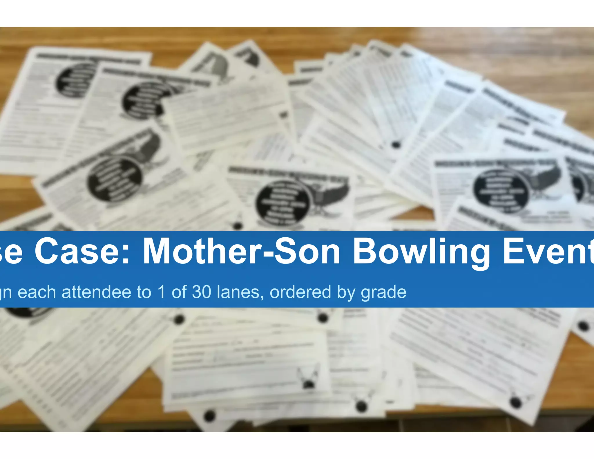 Use to
uce a
video,
A, etc. Use Case: Mother-Son Bowling Event
Assign each attendee to 1 of 30 lanes, ordered by grade
 