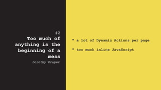 #2
Too much of
anything is the
beginning of a
mess
• a lot of Dynamic Actions per page
• too much inline JavaScript
Dorothy Draper
 