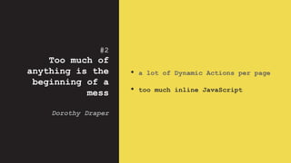 #2
Too much of
anything is the
beginning of a
mess
Dorothy Draper
• a lot of Dynamic Actions per page
• too much inline JavaScript
 