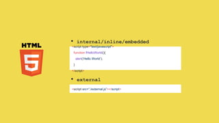 <script type="text/javascript">
function fHelloWorld(){
alert(‘Hello World’);
}
</script>
• internal/inline/embedded
<script src=“./external.js”></script>
• external
 