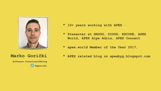 • 10+ years working with APEX 🥰
• Presenter at HROUG, SIOUG, KSCOPE, APEX
World, APEX Alpe Adria, APEX Connect
• apex.world Member of the Year 2017.
• APEX related blog on apexbyg.blogspot.comMarko Gorički
Software Consultant@BiLog
@mgoricki
 