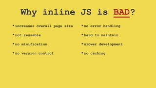 Why inline JS is BAD?
•increases overall page size
•not reusable
•no minification
•no version control
•no error handling
•hard to maintain
•slower development
•no caching
 