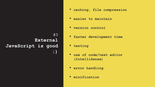 #3
External
JavaScript is good
:)
• caching, file compression
• easier to maintain
• version control
• faster development time
• testing
• use of code/text editor
(IntelliSense)
• error handling
• minification
 