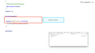 /**
* APEX Alpe Adria Namespace
* @namespace aaapeks
*/
aaapeks = {};
(function(aaapeks) {
aaapeks.publicFunction = function(){
console.log('This is public function');
};
})(aaapeks);
020_aaapeks.js
Public function
 