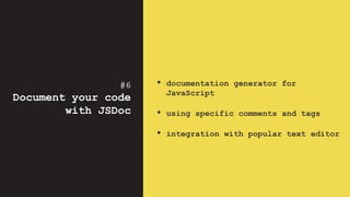 #6
Document your code
with JSDoc
• documentation generator for
JavaScript
• using specific comments and tags
• integration with popular text editor
 