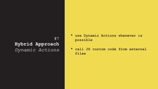 #7
Hybrid Approach
Dynamic Actions
• use Dynamic Actions whenever is
possible
• call JS custom code from external
files
 