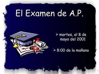 El Examen de A.P.

           martes, el 8 de
            mayo del 2001

          8:00 de la mañana




                               1
 