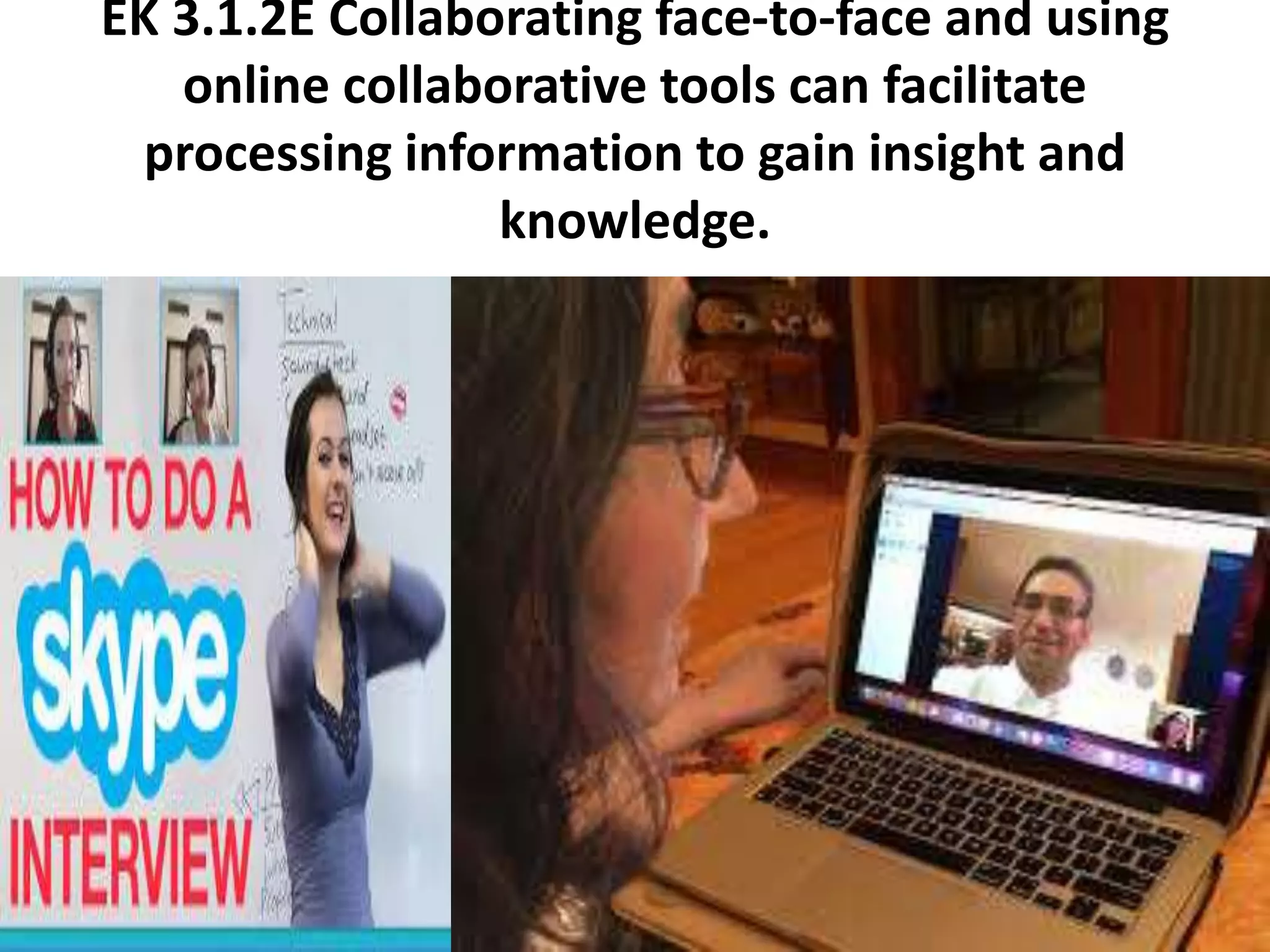 EK 3.1.2E Collaborating face-to-face and using
online collaborative tools can facilitate
processing information to gain insight and
knowledge.
 