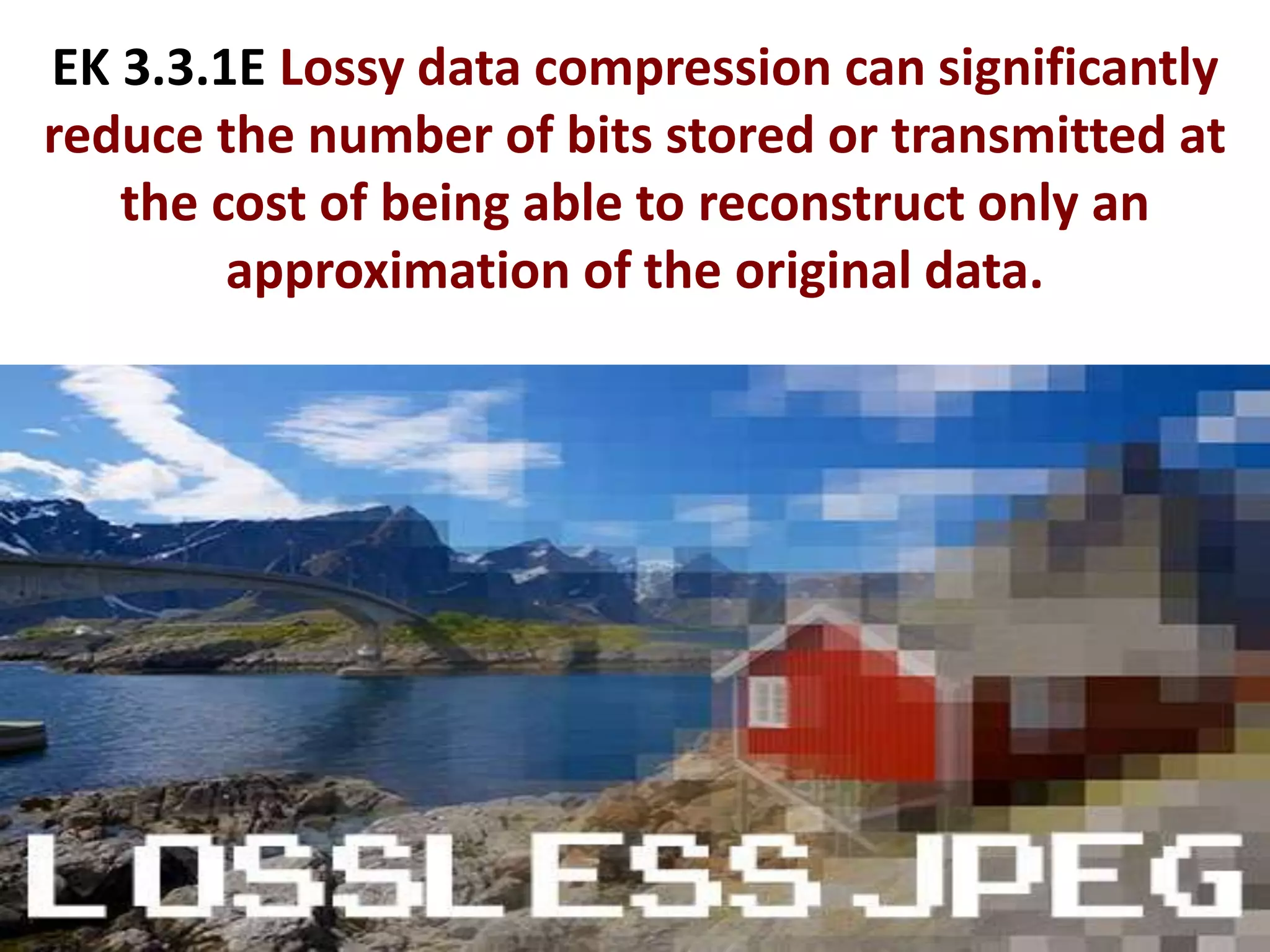 EK 3.3.1E Lossy data compression can significantly
reduce the number of bits stored or transmitted at
the cost of being able to reconstruct only an
approximation of the original data.
 
