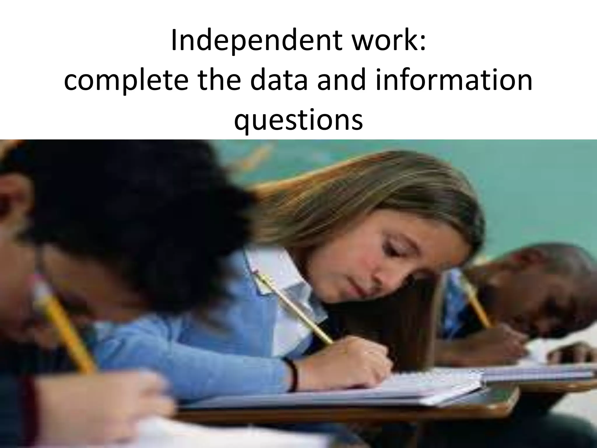Independent work:
complete the data and information
questions
 