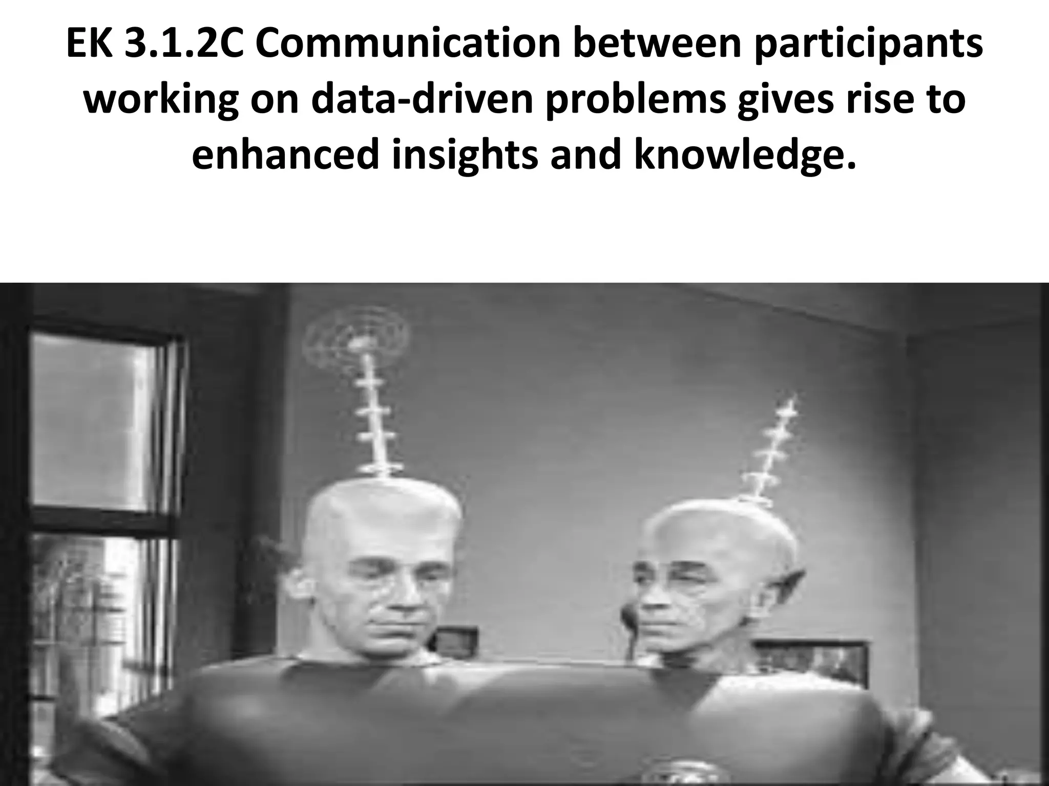 EK 3.1.2C Communication between participants
working on data-driven problems gives rise to
enhanced insights and knowledge.
 