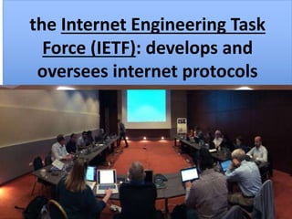 EK 6.1.1I Standards such as hypertext
transfer protocol (HTTP), IP, and simple
mail transfer protocol (SMTP) are
developed and overseen by the Internet
Engineering Task Force (IETF).
Turns HTML into a
website that you can
view.
Used to
received emails
the Internet Engineering Task
Force (IETF): develops and
oversees internet protocols
 