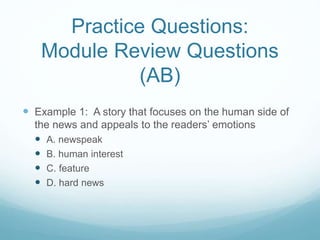 Practice Questions:
Module Review Questions
(AB)
 Example 1: A story that focuses on the human side of
the news and appeals to the readers’ emotions
 A. newspeak
 B. human interest
 C. feature
 D. hard news
 