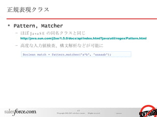正規表現クラス Pattern, Matcher ほぼ JavaSE の同名クラスと同じ http://java.sun.com/j2se/1.5.0/docs/api/index.html?java/util/regex/Pattern.html 高度な入力値検査、構文解析などが可能に Boolean match = Pattern.matches('a*b', 'aaaaab'); 