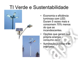 TI Verde e Sustentabilidade Economia e eficiência luminosa com LED. Duram 5 vezes mais e consomem 70% menos do que as incandescentes. Opções que geram sua própria energia – consumo zero! Iluminação pública e de interiores. 