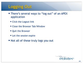 Logging Out
105
— There’s several ways to “log out” of an APEX
application
— Click the Logout link
— Close the Browser Tab/Window
— Quit the Browser
— Let the session expire
— Not all of these truly logs you out
 