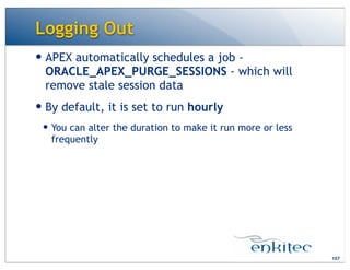 Logging Out
— APEX automatically schedules a job -
ORACLE_APEX_PURGE_SESSIONS - which will
remove stale session data
— By default, it is set to run hourly
— You can alter the duration to make it run more or less
frequently
107
 