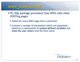 wwv_flow.accept
— PL/SQL package.procedure that APEX calls when
POSTing pages
— Called for every APEX page that’s submitted
— Contains a number of parameters which are populated
based on a combination of system-defined variables and
what the user enters into the form items
27
 
