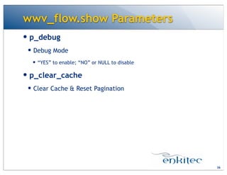 wwv_flow.show Parameters
— p_debug
— Debug Mode
— “YES” to enable; “NO” or NULL to disable
— p_clear_cache
— Clear Cache & Reset Pagination
36
 