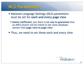 NLS Parameters
— National Language Settings (NLS) parameters
must be set for each and every page view
— Seems inefficient, but there is no way to guarantee that
an APEX session will be linked to the same database
session from page view to page view
— Thus, we need to set these each and every time
44
 