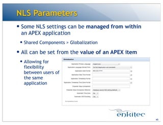 NLS Parameters
— Some NLS settings can be managed from within
an APEX application
— Shared Components > Globalization
— All can be set from the value of an APEX item
— Allowing for
flexibility
between users of
the same
application
45
 