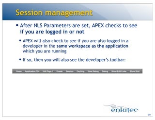 Session management
— After NLS Parameters are set, APEX checks to see
if you are logged in or not
— APEX will also check to see if you are also logged in a
developer in the same workspace as the application
which you are running
— If so, then you will also see the developer’s toolbar:
49
 